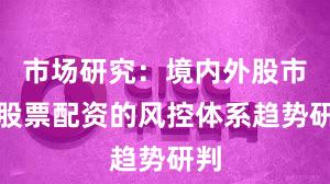 市场研究：境内外股市中股票配资的风控体系趋势研判