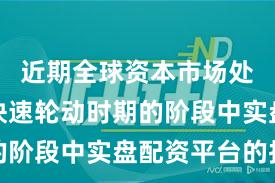 近期全球资本市场处于热点快速轮动时期的阶段中实盘配资平台的投