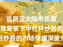 近期亚太股市在震荡市环境背景下中杠杆炒股的市场情绪深度分析