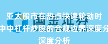 亚太股市在热点快速轮动时期中中杠杆炒股的合规边界深度分析