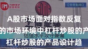 A股市场面对指数反复拉锯阶段的市场环境中杠杆炒股的产品设计趋