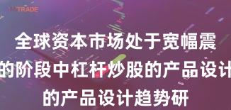 全球资本市场处于宽幅震荡周期的阶段中杠杆炒股的产品设计趋势研