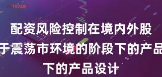配资风险控制在境内外股市处于震荡市环境的阶段下的产品设计