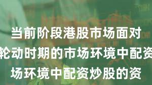 当前阶段港股市场面对热点快速轮动时期的市场环境中配资炒股的资