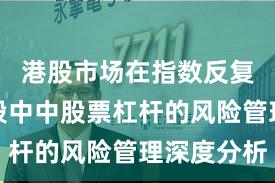港股市场在指数反复拉锯阶段中中股票杠杆的风险管理深度分析