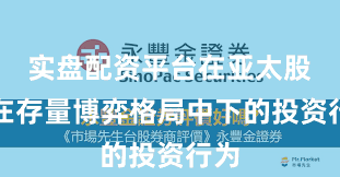 实盘配资平台在亚太股市在存量博弈格局中下的投资行为
