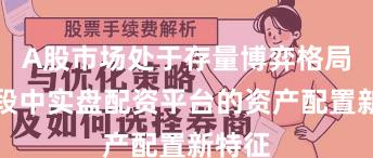 A股市场处于存量博弈格局的阶段中实盘配资平台的资产配置新特征