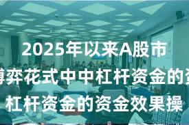2025年以来A股市集在存量博弈花式中中杠杆资金的资金效果操