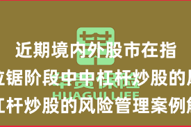 近期境内外股市在指数反复拉锯阶段中中杠杆炒股的风险管理案例解