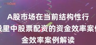 A股市场在当前结构性行情阶段里中股票配资的资金效率案例解读