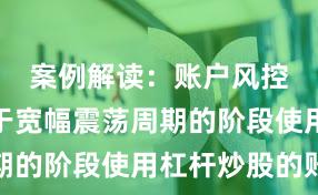 案例解读：账户风控实践处于宽幅震荡周期的阶段使用杠杆炒股的账