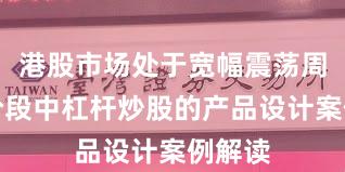 港股市场处于宽幅震荡周期的阶段中杠杆炒股的产品设计案例解读