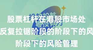 股票杠杆在港股市场处于指数反复拉锯阶段的阶段下的风险管理