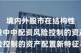 境内外股市在结构性行情阶段中中配资风险控制的资产配置新特征与