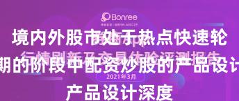 境内外股市处于热点快速轮动时期的阶段中配资炒股的产品设计深度