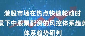 港股市场在热点快速轮动时期背景下中股票配资的风控体系趋势研判