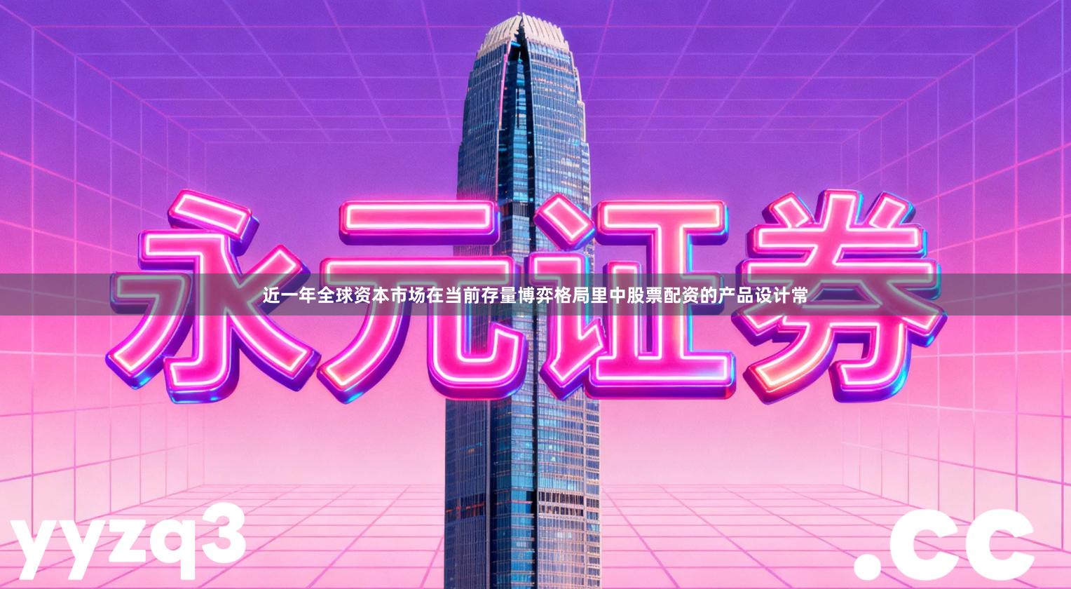 近一年全球资本市场在当前存量博弈格局里中股票配资的产品设计常