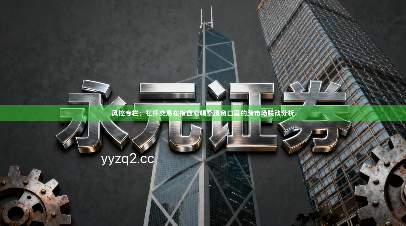 风控专栏:杠杆交易在指数窄幅整理窗口里的跨市场联动分析