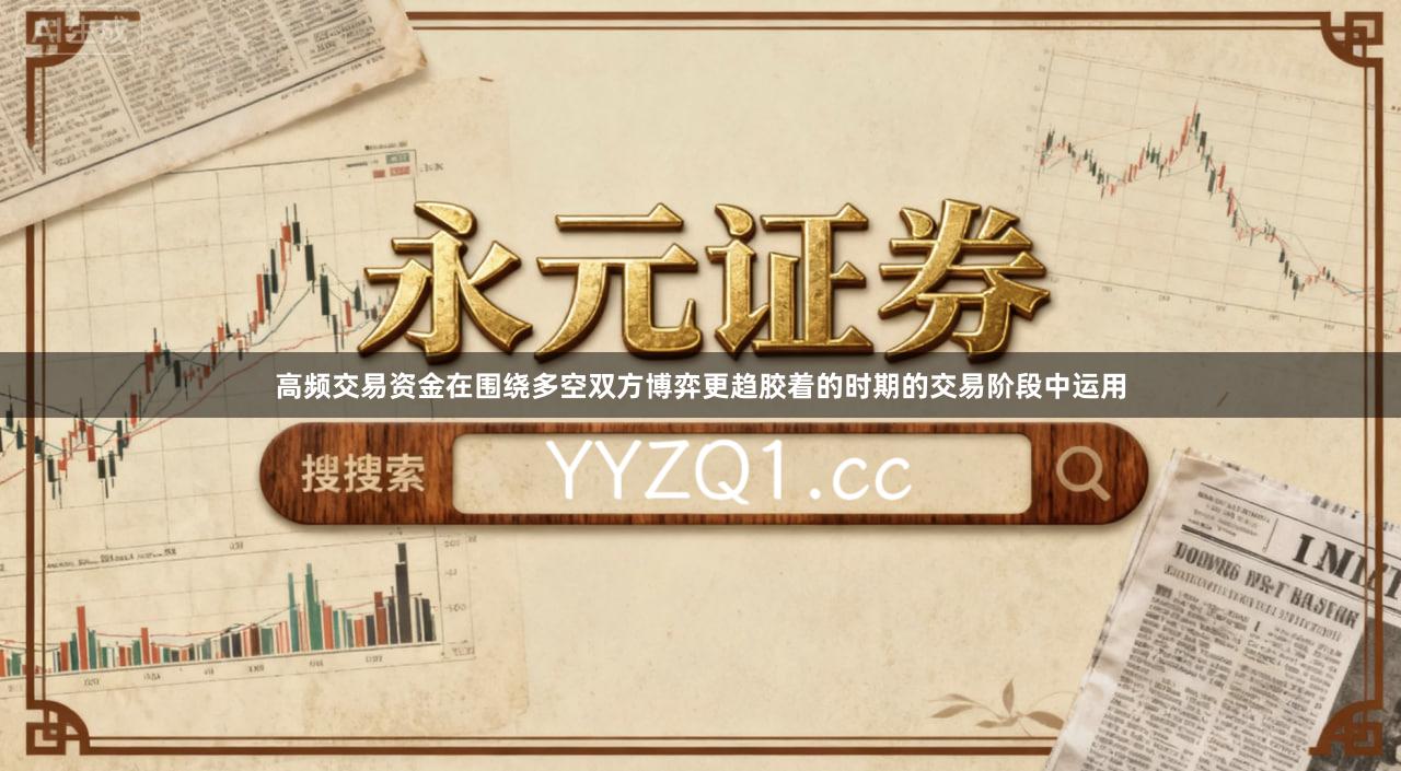 高频交易资金在围绕多空双方博弈更趋胶着的时期的交易阶段中运用