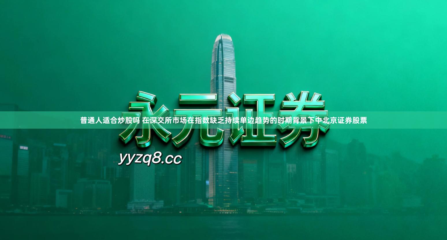 普通人适合炒股吗 在深交所市场在指数缺乏持续单边趋势的时期背景下中北京证券股票