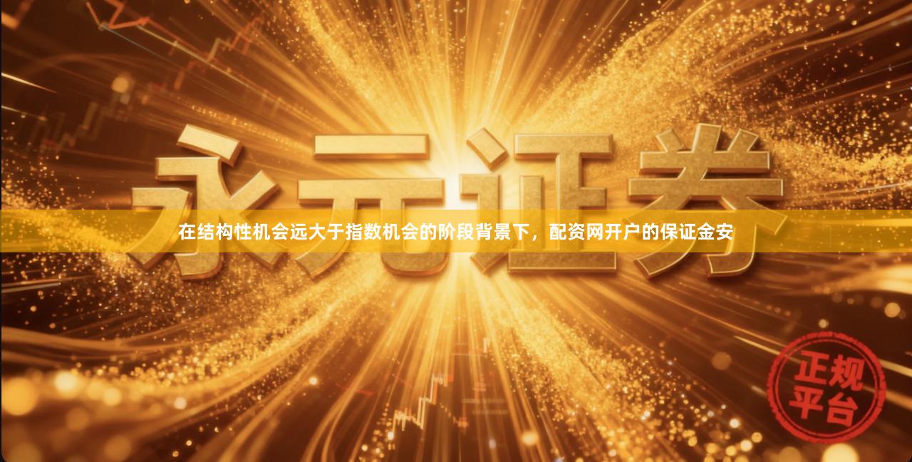 在结构性机会远大于指数机会的阶段背景下，配资网开户的保证金安