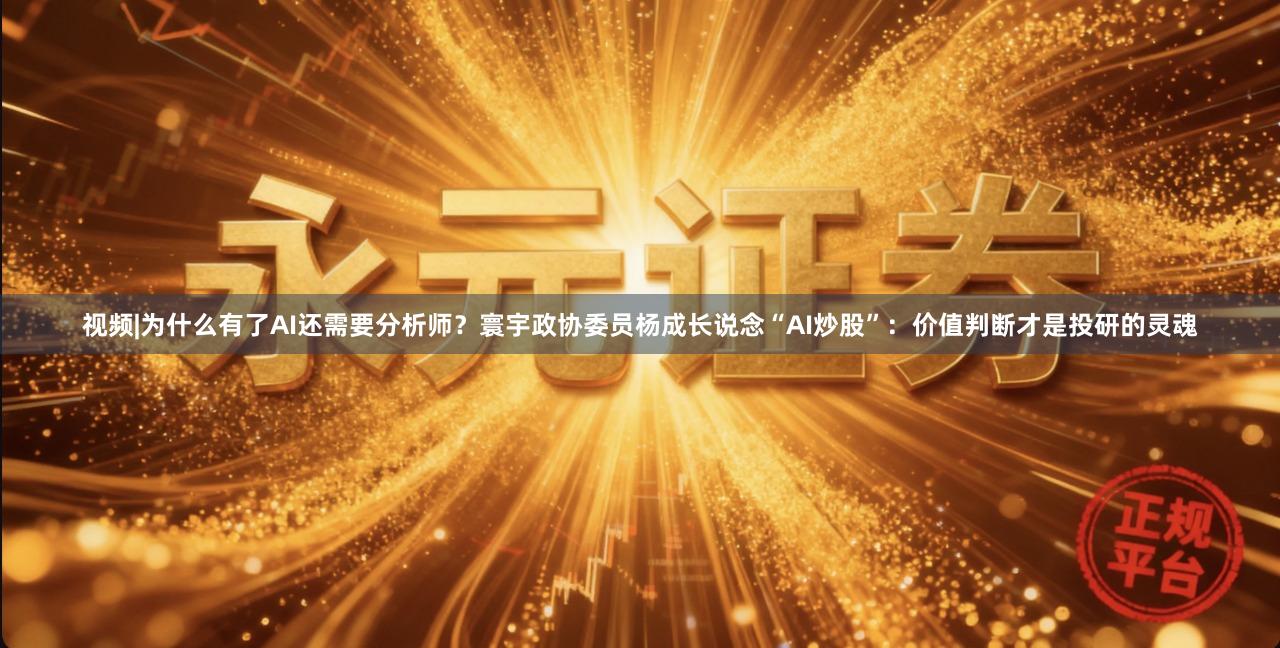 视频|为什么有了AI还需要分析师？寰宇政协委员杨成长说念“AI炒股”：价值判断才是投研的灵魂