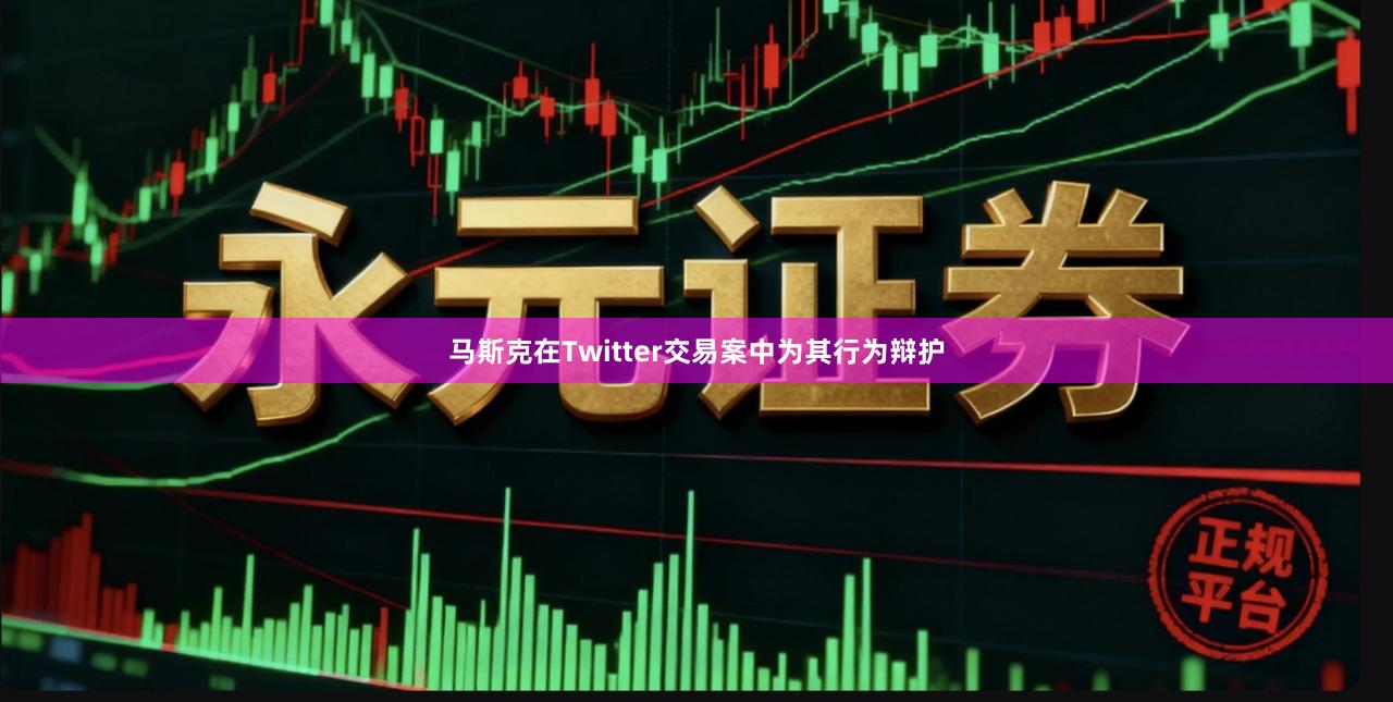 马斯克在Twitter交易案中为其行为辩护